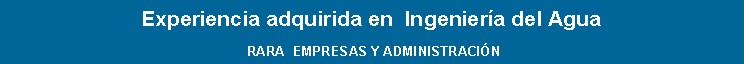 Cuadro de texto: Experiencia adquirida en  Ingeniera del Agua RARA  EMPRESAS Y ADMINISTRACIN